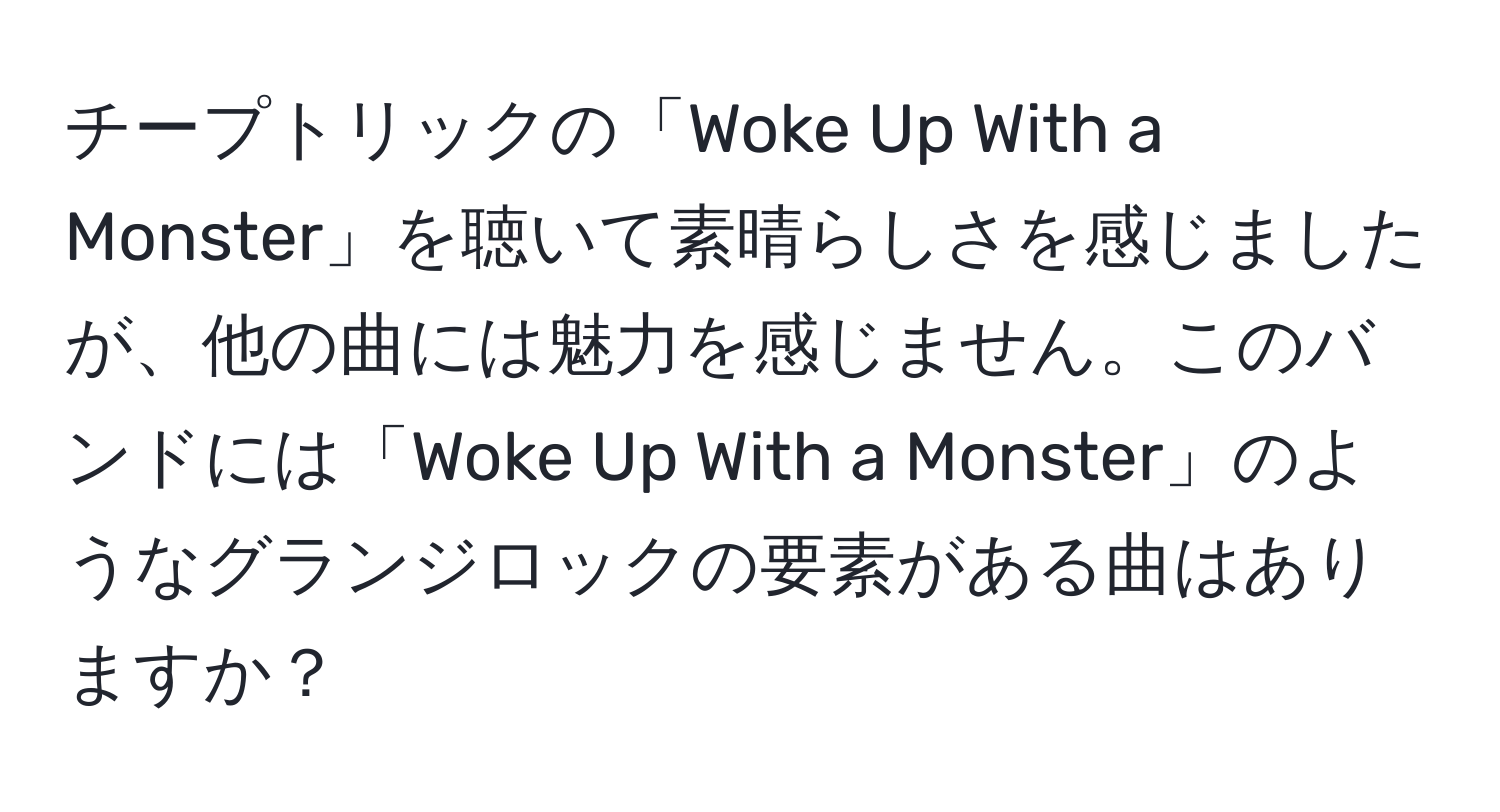 チープトリックの「Woke Up With a Monster」を聴いて素晴らしさを感じましたが、他の曲には魅力を感じません。このバンドには「Woke Up With a Monster」のようなグランジロックの要素がある曲はありますか？