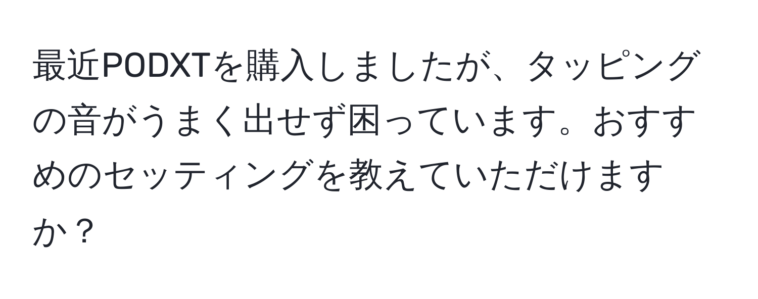 最近PODXTを購入しましたが、タッピングの音がうまく出せず困っています。おすすめのセッティングを教えていただけますか？