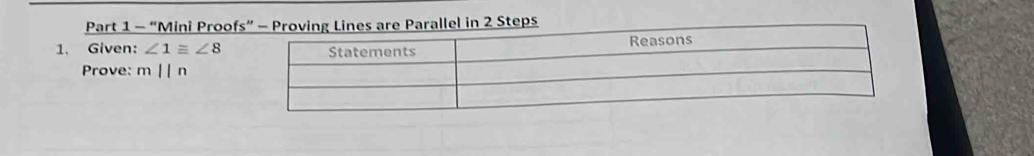 “Mini Proofs” - Proving Lines are Parallel in 2 Steps 
1. Given: ∠ 1≌ ∠ 8 Statements Reasons 
Prove: mparallel n