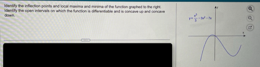 Identify the inflection points and local maxima and minima of the function graphed to the right.
Identify the open intervals on which the function is differentiable and is concave up and concave
down.