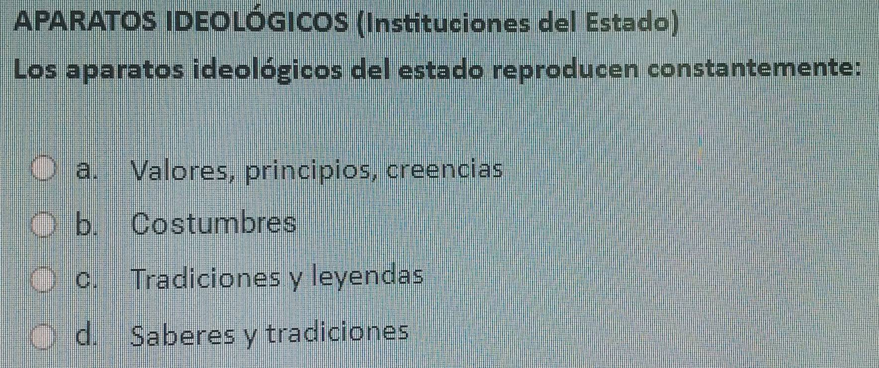 APARATOS IDEOLÓGICOS (Instituciones del Estado)
Los aparatos ideológicos del estado reproducen constantemente:
a. Valores, principios, creencias
b. Costumbres
c. Tradiciones y leyendas
d. Saberes y tradiciones