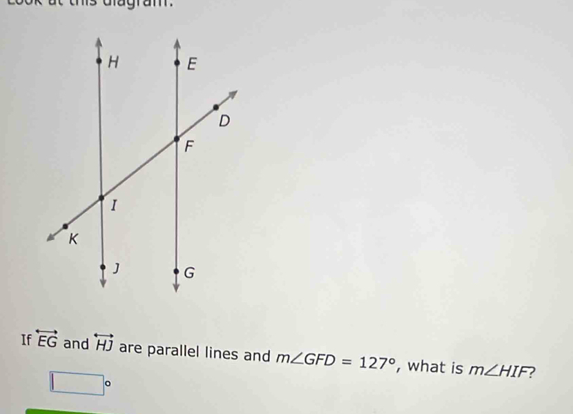 this dlagram . 
If overleftrightarrow EG and overleftrightarrow HJ are parallel lines and m∠ GFD=127° , what is m∠ HIF 2
□°