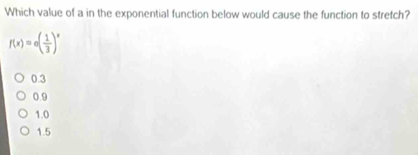 Which value of a in the exponential function below would cause the function to stretch?
f(x)=a( 1/3 )^x
0.3
0.9
1.0
1.5