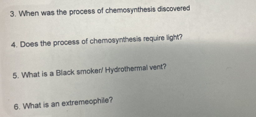 When was the process of chemosynthesis discovered 
4. Does the process of chemosynthesis require light? 
5. What is a Black smoker/ Hydrothermal vent? 
6. What is an extremeophile?