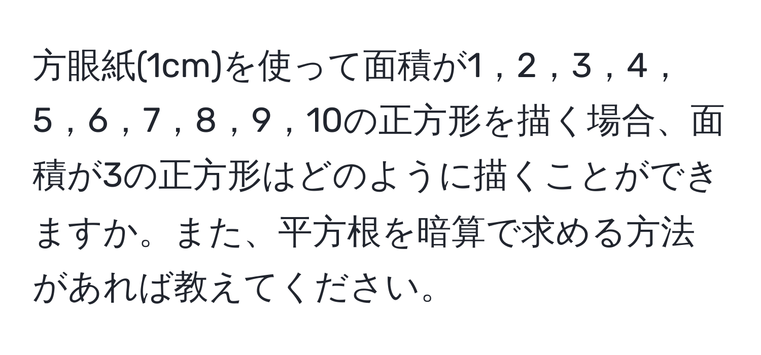 方眼紙(1cm)を使って面積が1，2，3，4，5，6，7，8，9，10の正方形を描く場合、面積が3の正方形はどのように描くことができますか。また、平方根を暗算で求める方法があれば教えてください。