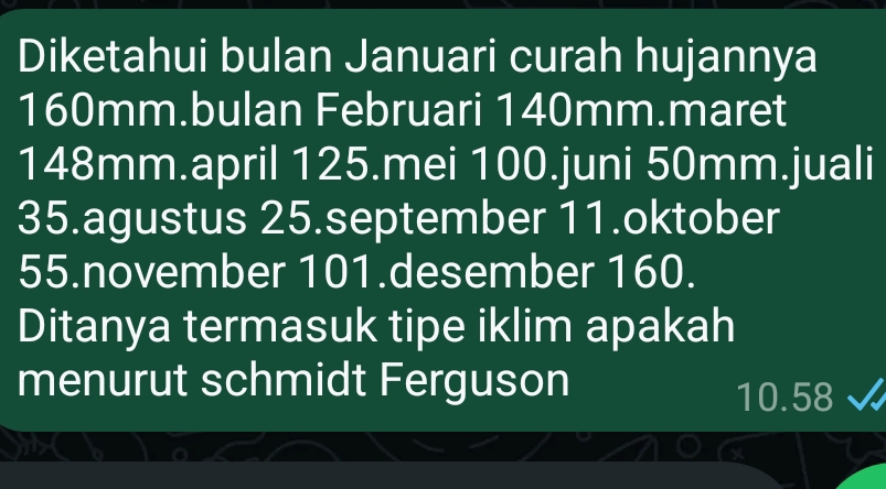 Diketahui bulan Januari curah hujannya
160mm.bulan Februari 140mm.maret
148mm.april 125.mei 100.juni 50mm.juali 
35.agustus 25.september 11.oktober 
55.november 101.desember 160. 
Ditanya termasuk tipe iklim apakah 
menurut schmidt Ferguson
10.58