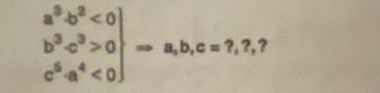 .beginarrayr a^3· b^2<0 b^3· c^3>0 c^5· a^4<0endarray Rightarrow a_1b, c=?,7,7