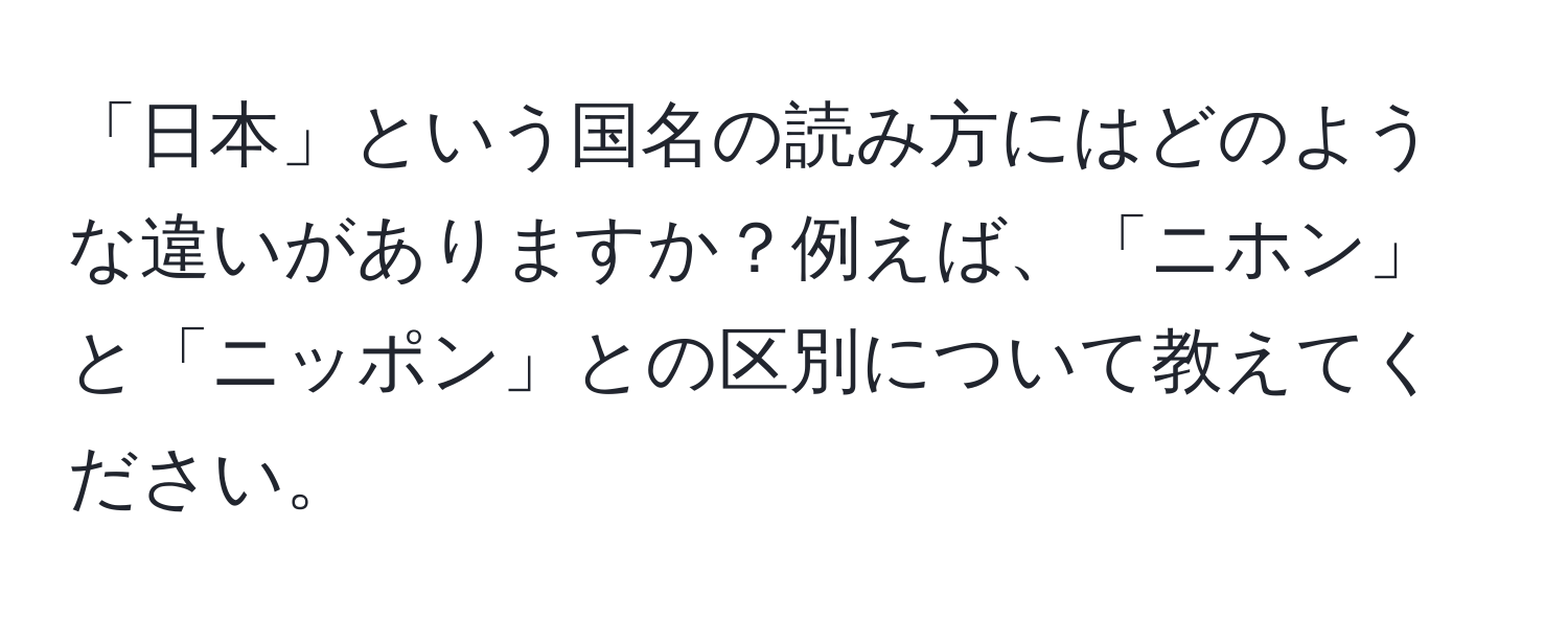 「日本」という国名の読み方にはどのような違いがありますか？例えば、「ニホン」と「ニッポン」との区別について教えてください。