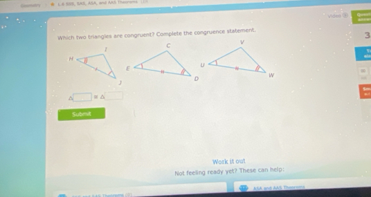 eetry L6 SSS, SAS, ASA, and AAS Theorems (1 
Video Q=== are 
Which two triangles are congruent? Complete the congruence statement. 
3 
1 
00 
□ =△ □ Sm out 
Submit 
Work it out 
Not feeling ready yet? These can help: 
ASA and AAS Theorems