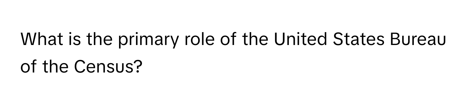 What is the primary role of the United States Bureau of the Census?