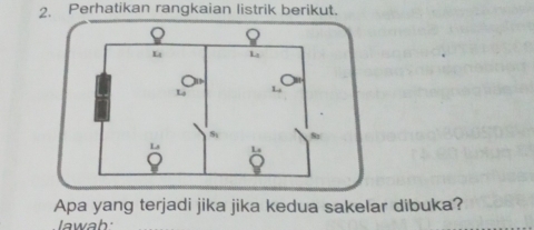 Perhatikan rangkaian listrik berikut. 
Apa yang terjadi jika jika kedua sakelar dibuka? 
Jawab: