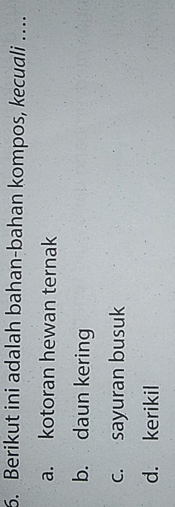 Berikut ini adalah bahan-bahan kompos, kecuali …
a. kotoran hewan ternak
b. daun kering
c. sayuran busuk
d. kerikil