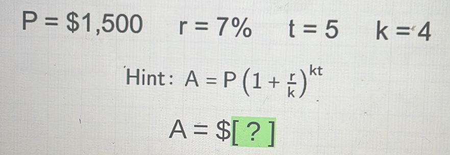 P=$1,500 r=7% t=5 k=4
Hint : A=P(1+ r/k )^kt.
A=$[?]