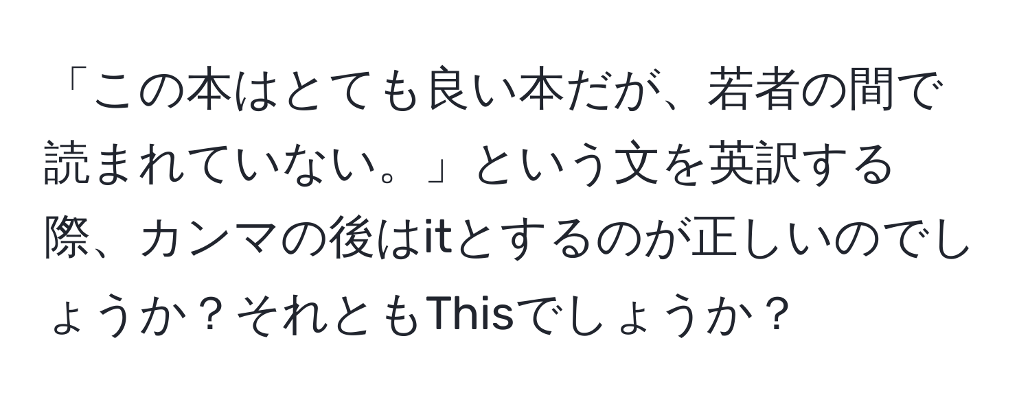 「この本はとても良い本だが、若者の間で読まれていない。」という文を英訳する際、カンマの後はitとするのが正しいのでしょうか？それともThisでしょうか？