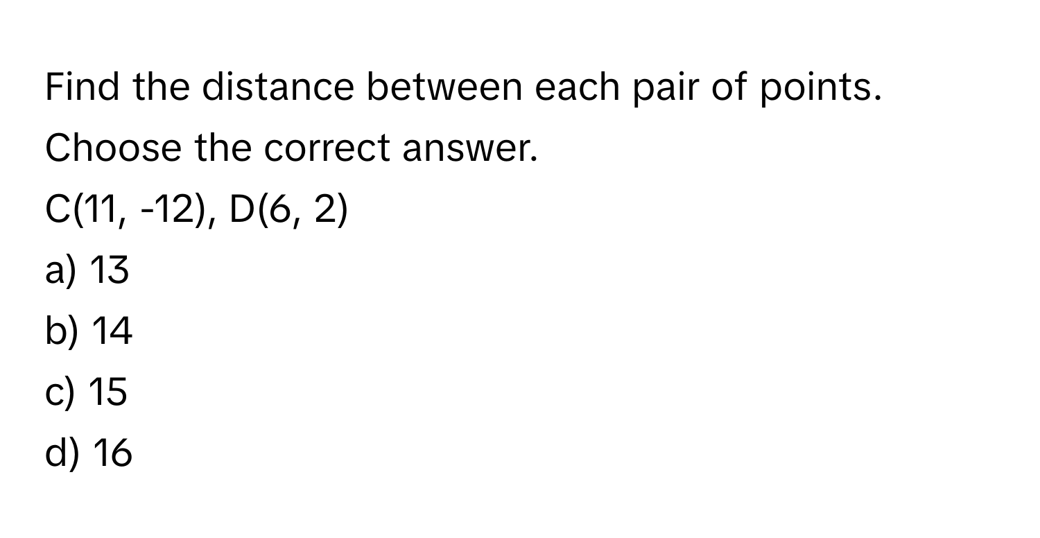 Find the distance between each pair of points. Choose the correct answer.

C(11, -12), D(6, 2)
a) 13
b) 14
c) 15
d) 16