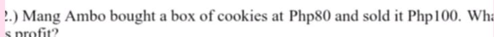 !.) Mang Ambo bought a box of cookies at Php80 and sold it Php100. Wha 
s profit?