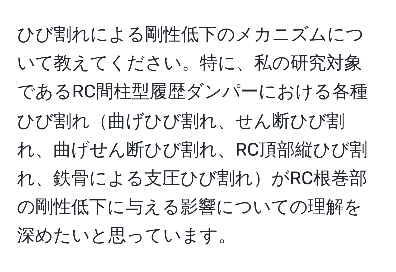 ひび割れによる剛性低下のメカニズムについて教えてください。特に、私の研究対象であるRC間柱型履歴ダンパーにおける各種ひび割れ曲げひび割れ、せん断ひび割れ、曲げせん断ひび割れ、RC頂部縦ひび割れ、鉄骨による支圧ひび割れがRC根巻部の剛性低下に与える影響についての理解を深めたいと思っています。