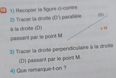 9 1) Recopier la figure ci-contre 
2) Tracer la droite (D') parallèle (D) 
à la droite (D) xM
passant par le point M
3) Tracer la droite perpendiculaire à la droite 
(D) passant par le point M. 
4) Que remarque-t-on ?