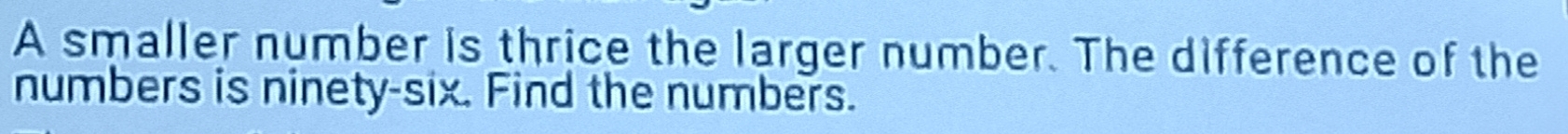 A smaller number is thrice the larger number. The difference of the 
numbers is ninety-six. Find the numbers.