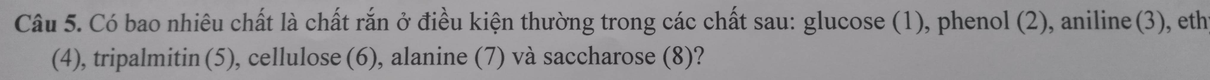 Có bao nhiêu chất là chất rắn ở điều kiện thường trong các chất sau: glucose (1), phenol (2), aniline(3), ethỉ 
(4), tripalmitin (5), cellulose (6), alanine (7) và saccharose (8)?
