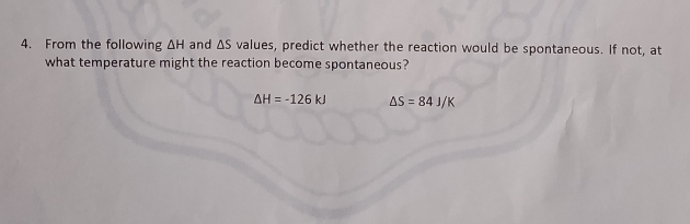 From the following △ H and △ S values, predict whether the reaction would be spontaneous. If not, at 
what temperature might the reaction become spontaneous?
△ H=-126kJ △ S=84J/K