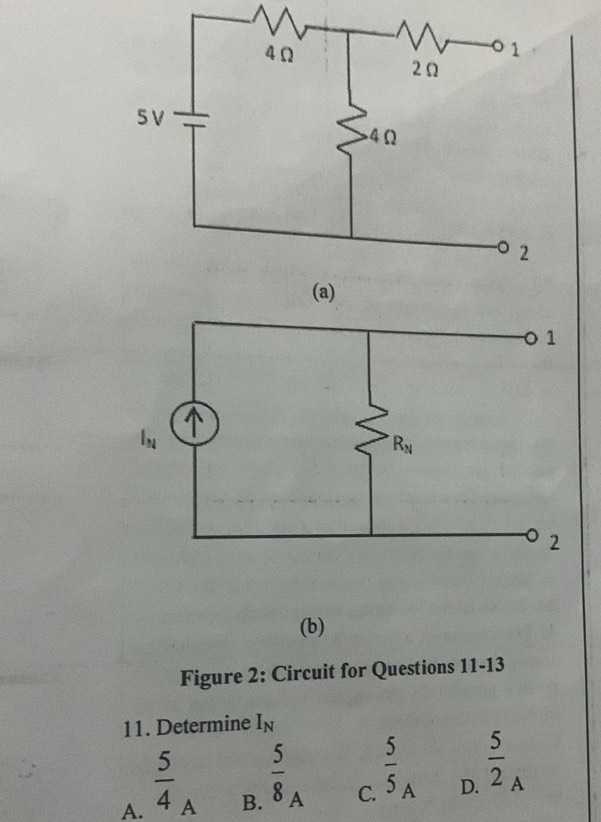 Figure 2: Circuit for Questions 11-13
11. Determine I_N
A.  5/4 
A B.  5/8 _A  5/5 _A  5/2 _A
C. D.