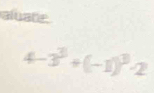 aluate
4-3^3+(-1)^3-2