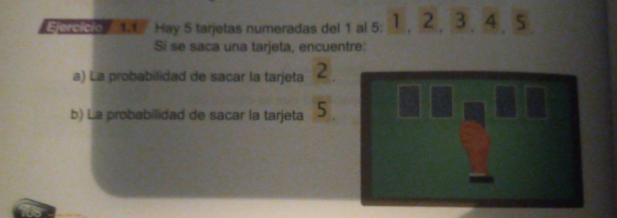 oedo Hay 5 tarjetas numeradas del 1 al 5 : 1, 2 , 3, 4, 5. 
Si se saca una tarjeta, encuentre: 
a) La probabilidad de sacar la tarjeta 2. 
b) La probabilidad de sacar la tarjeta 5