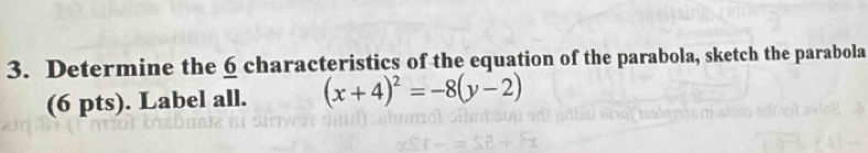 Determine the 6 characteristics of the equation of the parabola, sketch the parabola 
(6 pts). Label all. (x+4)^2=-8(y-2)