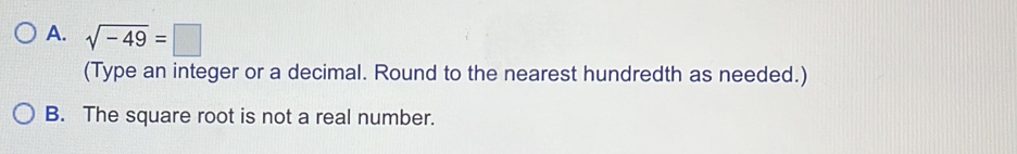 sqrt(-49)=□
(Type an integer or a decimal. Round to the nearest hundredth as needed.) 
B. The square root is not a real number.