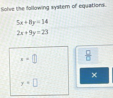 Solve the following system of equations.
5x+8y=14
2x+9y=23
x=□
 □ /□  
y=□