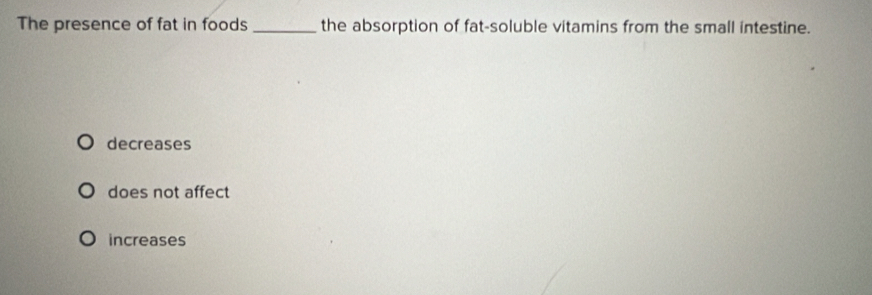 The presence of fat in foods _the absorption of fat-soluble vitamins from the small intestine.
decreases
does not affect
increases