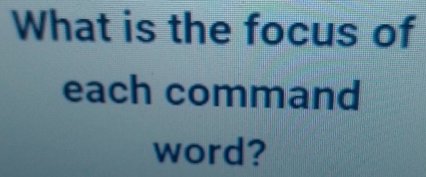 What is the focus of 
each command 
word?