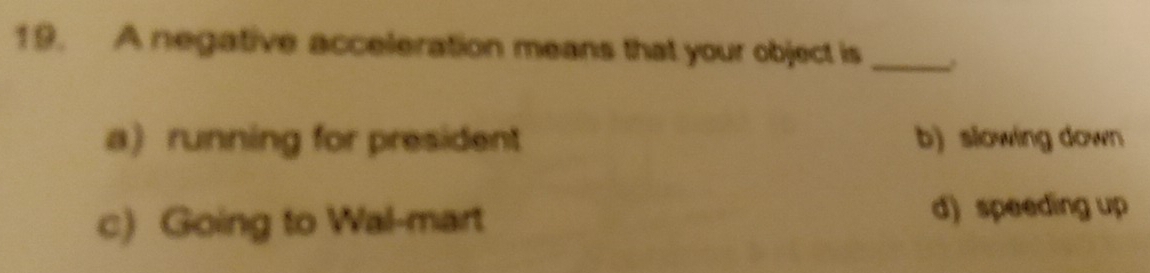 A negative acceleration means that your object is_
a running for president b) slowing down
c) Going to Wal-mart d) speeding up