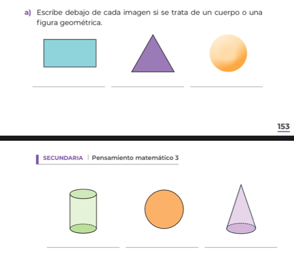 Escribe debajo de cada imagen si se trata de un cuerpo o una 
figura geométrica. 
__ 
_ 
153 
SECUNDARIA | Pensamiento matemático 3 
_ 
__