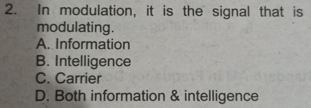 In modulation, it is the signal that is
modulating.
A. Information
B. Intelligence
C. Carrier
D. Both information & intelligence