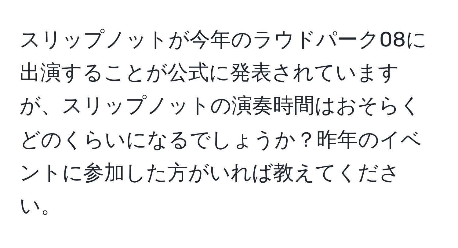 スリップノットが今年のラウドパーク08に出演することが公式に発表されていますが、スリップノットの演奏時間はおそらくどのくらいになるでしょうか？昨年のイベントに参加した方がいれば教えてください。