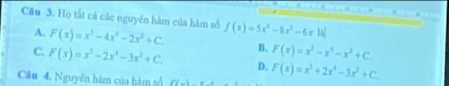 Họ tất cả các nguyên hàm của hàm số f(x)=5x^4-8x^3-6x|k|
A. F(x)=x^5-4x^4-2x^2+C.
B. F(x)=x^3-x^4-x^2+C.
C. F(x)=x^5-2x^4-3x^2+C. D. F(x)=x^3+2x^4-3x^2+C
Câu 4. Nguyên hàm của hàm số f(x)=e-4