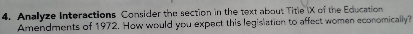 Analyze Interactions Consider the section in the text about Title IX of the Education 
Amendments of 1972. How would you expect this legislation to affect women economically?