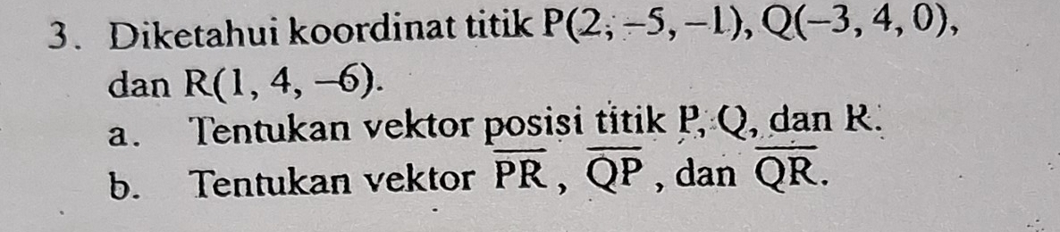 Diketahui koordinat titik P(2;-5,-1), Q(-3,4,0), 
dan R(1,4,-6).
a. Tentukan vektor posisi titik P, Q, dan R.
b. Tentukan vektor overline PR, overline QP , dan overline QR.