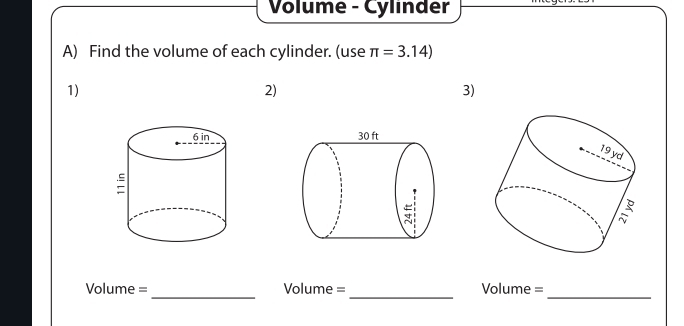 Volume - Cylinder 
A) Find the volume of each cylinder. (use π =3.14)
1) 
2) 
3) 

_
Volume = Volume = Volume = 
__