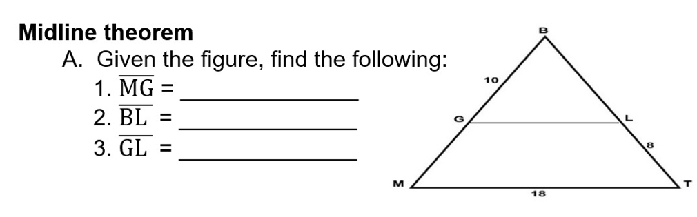 Midline theorem 
A. Given the figure, find the following: 
1. overline MG= _ 
2. overline BL= _ 
3. overline GL= _ 