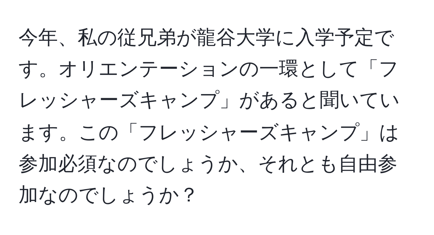 今年、私の従兄弟が龍谷大学に入学予定です。オリエンテーションの一環として「フレッシャーズキャンプ」があると聞いています。この「フレッシャーズキャンプ」は参加必須なのでしょうか、それとも自由参加なのでしょうか？