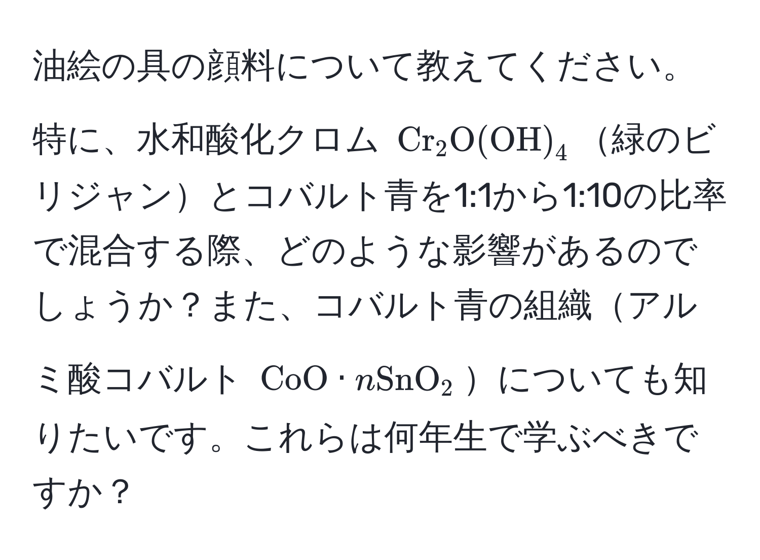 油絵の具の顔料について教えてください。特に、水和酸化クロム $Cr_2O(OH)_4$緑のビリジャンとコバルト青を1:1から1:10の比率で混合する際、どのような影響があるのでしょうか？また、コバルト青の組織アルミ酸コバルト $CoO · nSnO_2$についても知りたいです。これらは何年生で学ぶべきですか？