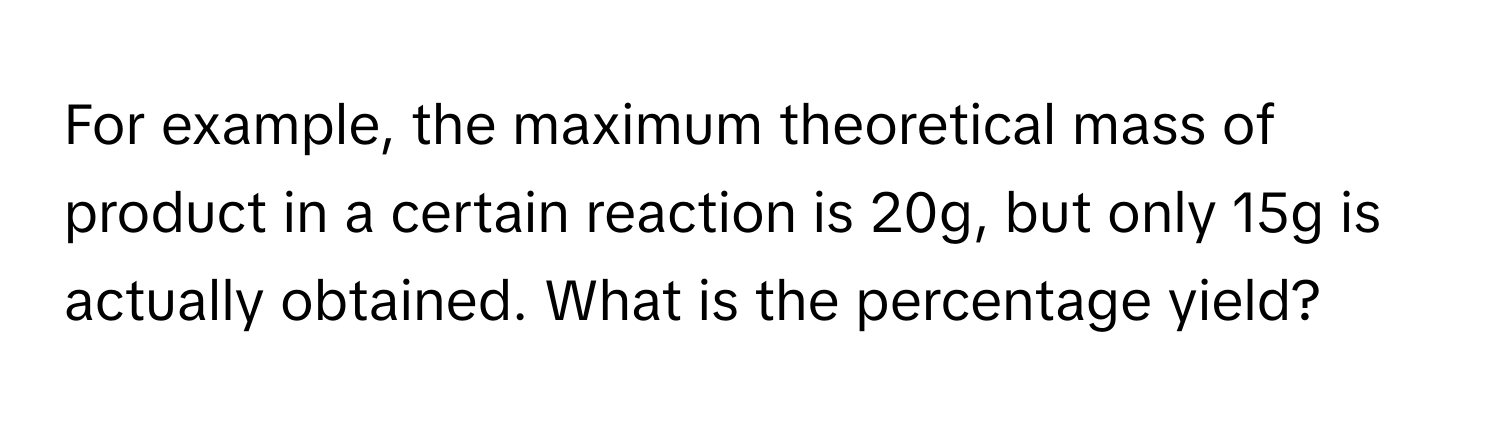 For example, the maximum theoretical mass of product in a certain reaction is 20g, but only 15g is actually obtained. What is the percentage yield?