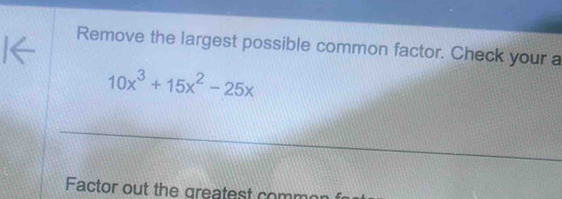 Remove the largest possible common factor. Check your a
10x^3+15x^2-25x
Factor out the greatest commor