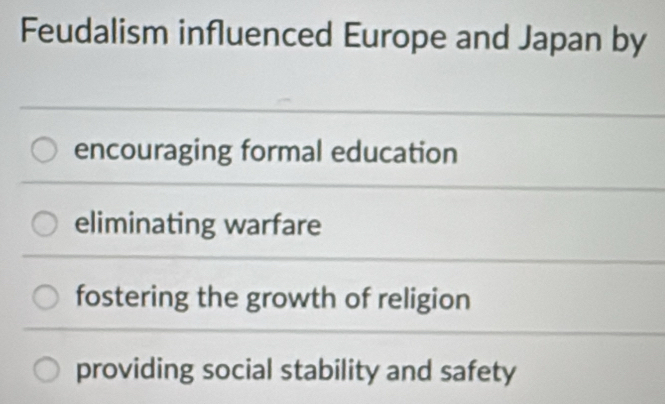 Feudalism influenced Europe and Japan by
encouraging formal education
eliminating warfare
fostering the growth of religion
providing social stability and safety