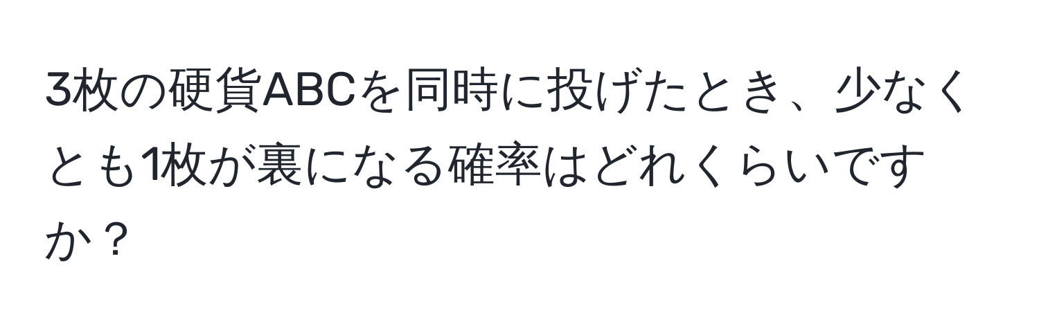 3枚の硬貨ABCを同時に投げたとき、少なくとも1枚が裏になる確率はどれくらいですか？