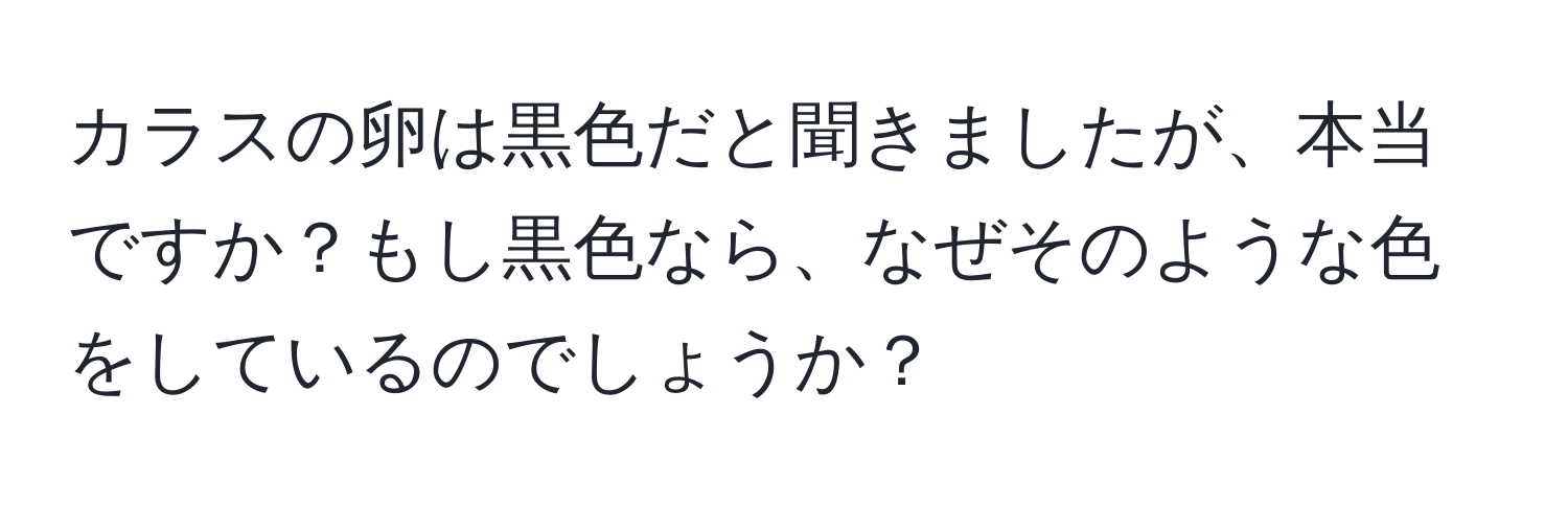 カラスの卵は黒色だと聞きましたが、本当ですか？もし黒色なら、なぜそのような色をしているのでしょうか？