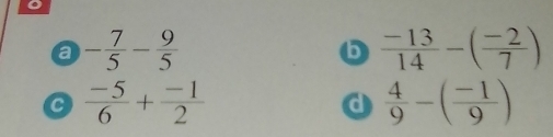 a - 7/5 - 9/5 
b  (-13)/14 -( (-2)/7 )
 (-5)/6 + (-1)/2 
d  4/9 -( (-1)/9 )